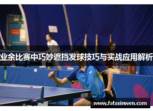 业余比赛中巧妙遮挡发球技巧与实战应用解析
