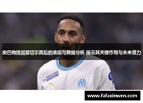奥巴梅扬加盟切尔西后的表现与数据分析 揭示其关键作用与未来潜力