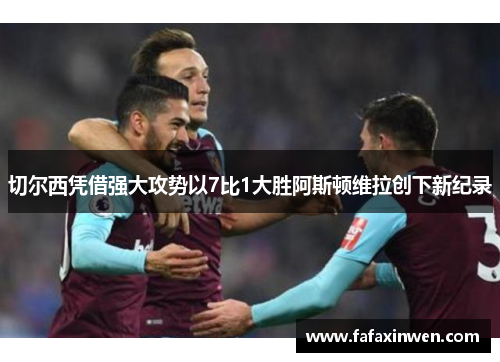 切尔西凭借强大攻势以7比1大胜阿斯顿维拉创下新纪录